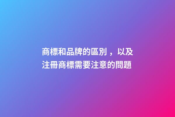 商標和品牌的區別，以及注冊商標需要注意的問題